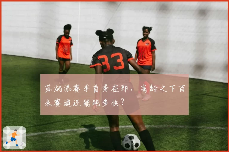苏炳添赛季首秀在即，高龄之下百米赛道还能跑多快？