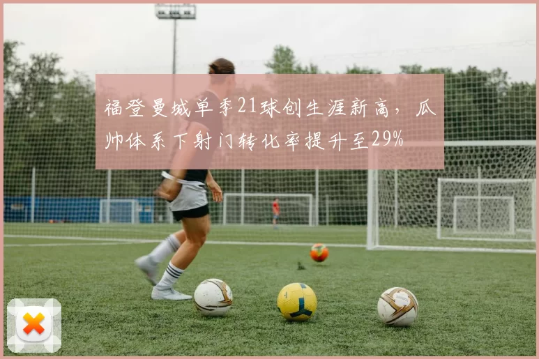福登曼城单季21球创生涯新高，瓜帅体系下射门转化率提升至29%