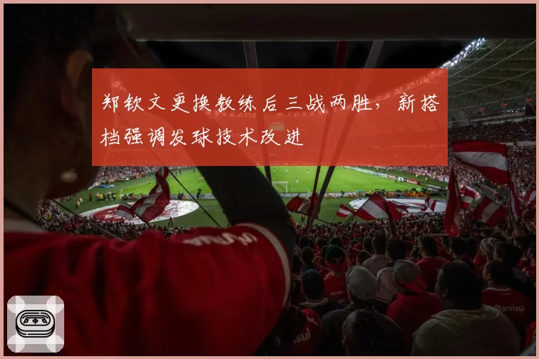 郑钦文更换教练后三战两胜,新搭档强调发球技术改进
