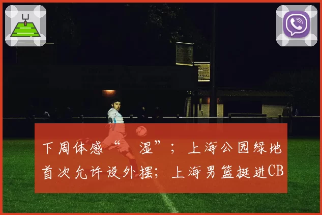 下周体感“齁湿”;上海公园绿地首次允许设外摆;上海男篮挺进CBA总决赛