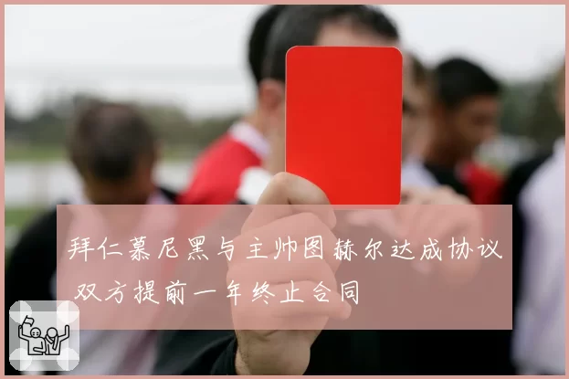 拜仁慕尼黑与主帅图赫尔达成协议 双方提前一年终止合同