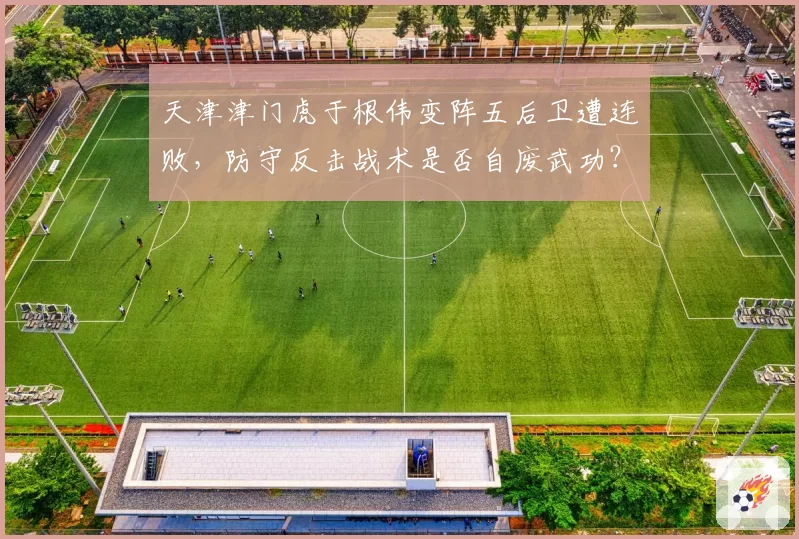天津津门虎于根伟变阵五后卫遭连败,防守反击战术是否自废武功?