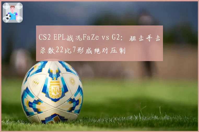 CS2 EPL战况FaZe vs G2:狙击手击杀数22比7形成绝对压制